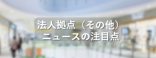 法人拠点（その他）ニュースの注目点