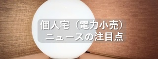 個人宅（電力小売）ニュースの注目点