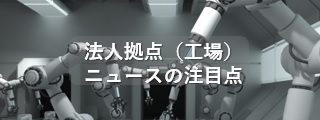 法人拠点（工場）ニュースの注目点