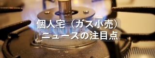 個人宅（ガス小売）ニュースの注目点